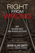 Right from Wrong : Why Religion Fails and Reason Succeeds 