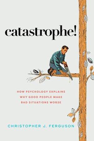 Catastrophe!: How Psychology Explains Why Good People Make Bad Situations Worse