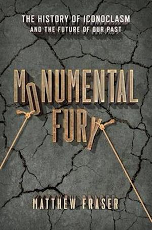 Monumental Fury : The History of Iconoclasm and the Future of Our Past