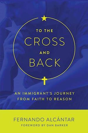 To the Cross and Back : An Immigrant's Journey from Faith to Reason