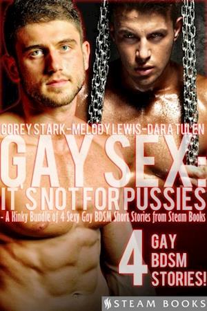 Gay Sex: It's Not For Pussies - A Kinky Bundle of 4 Sexy Gay BDSM Short Stories from Steam Books