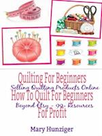 Quilting For Beginners: How To Quilt For Beginners For Profit : Selling Quilting Products Online Beyond Etsy - 99+ Resources
