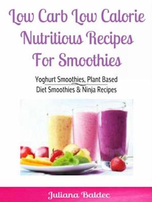 Low Carb Low Calorie Nutritious Recipes For Smoothie : Yoghurt Smoothies, Plant Based Diet Smoothies & Ninja Recipes