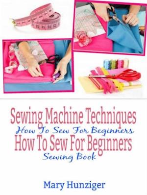 Sewing Machine Techniques: How To Sew For Beginners