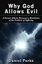 Why God Allows Evil: A Former Atheist Discusses a Resolution of the Problem of Suffering 