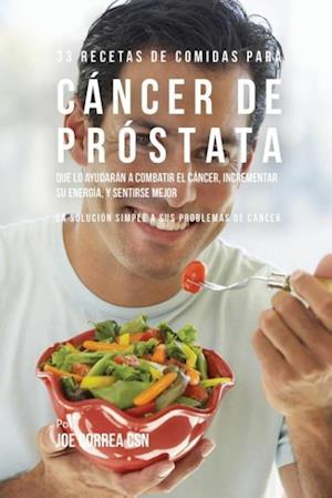 33 Recetas de Comidas Para Cancer de Prostata Que Lo Ayudaran a Combatir El Cancer, Incrementar Su Energia, y Sentirse Mejor