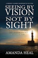 Seeing By Vision Not By Sight: How to Discover Your Life's Purpose And Put It Into Action 