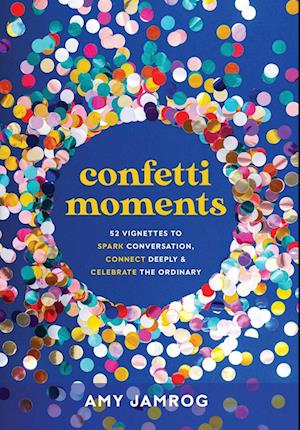 Confetti Moments: 52 Vignettes to Spark Conversation, Connect Deeply & Celebrate the Ordinary