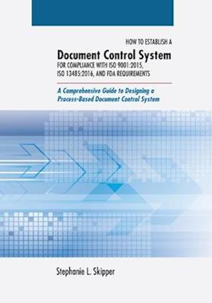 How to Establish a Document Control System for Compliance with ISO 9001:2015, ISO 13485:2016, and FDA Requirements: A Comprehensive Guide to Designing