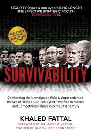 Survivability: Confronting the Unmitigated Risks & Unprecedented Threats of Today's Geo-Poli-Cyber™ Warfare to Survive and Competitively Thrive into t