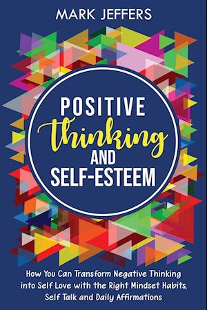 Positive Thinking and Self-Esteem: How You Can Transform Negative Thinking into Self Love with the Right Mindset Habits, Self-Talk and Daily Affirmati