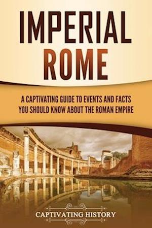 Imperial Rome: A Captivating Guide to Events and Facts You Should Know About the Roman Empire