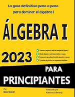 ÁLGEBRA I PARA PRINCIPIANTES La guía definitiva paso a paso para dominar el álgebra I