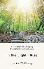 In the Light I Rise: A True Story of Emerging Triumphant From Setbacks 