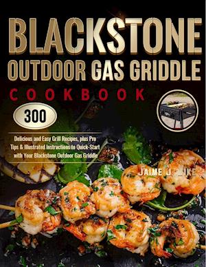 Blackstone Outdoor Gas Griddle Cookbook : 300 Delicious and Easy Grill Recipes, plus Pro Tips & Illustrated Instructions to Quick-Start with Your