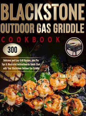 Blackstone Outdoor Gas Griddle Cookbook : 300 Delicious and Easy Grill Recipes, plus Pro Tips & Illustrated Instructions to Quick-Start with Your