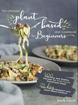 The Ultimate Plant-Based Diet Cookbook for Beginners: 800 Delicious and Healthy Recipes for Plant-based homemade Meals|With 28-day Meal Plan to kickst