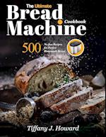 the Ultimate Bread Machine Cookbook: 500 No-fuss Recipes for Perfect Homemade Bread 