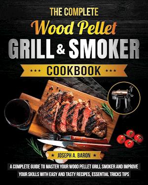 The Complete Wood Pellet Grill & Smoker Cookbook: A Complete Guide to Master Your Wood Pellet Grill & Smoker and Improve Your Skills with Easy