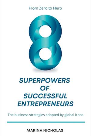 The 8 Superpowers of Successful Entrepreneurs: From Zero to Hero: The Business Strategies Adopted by Global Icons