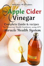 The Apple Cider Vinegar Complete Guide & recipes for Numerous Health Conditions, using ACV Miracle Health System 