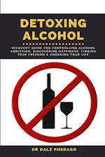 Detoxing Alcohol: Recovery Guide For Controlling Alcohol Addiction, Discovering Happiness, Finding True Freedom & Changing Your Life 