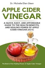 Apple Cider Vinegar: A Quick, Easy, and Affordable Guide to the Health Benefits, and Healing Power of Apple Cider Vinegar (ACV) 