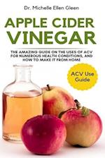Apple Cider Vinegar: The Amazing Guide on The Uses of ACV For Numerous Health Conditions, and How to Make it from Home 