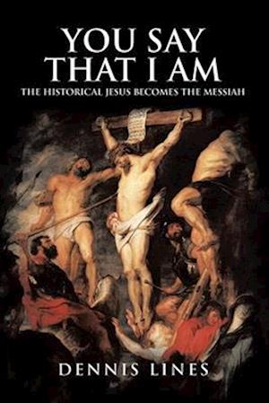 You Say That I Am: The Historical Jesus Becomes the Messiah