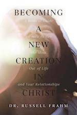 Becoming a New Creation in Christ: A Biblical Guide on How to Get the Most Out of Life and Your Relationships 