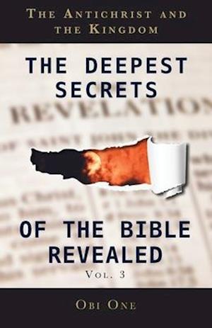 The Deepest Secrets of the Bible Revealed Volume 3: The Antichrist and the Kingdom