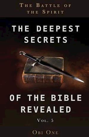 The Deepest Secrets of the Bible Revealed Volume 5: The Battle of the Spirit