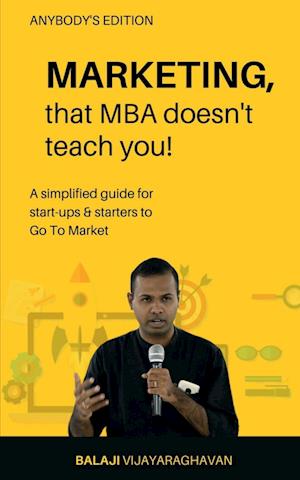 MARKETING, that MBA doesn't teach you! : A simplified guide for start-ups & starters to Go To Market