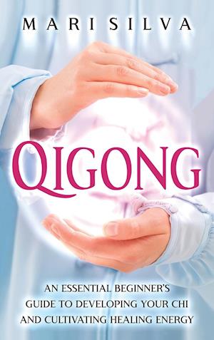 Qigong: An Essential Beginner's Guide to Developing Your Chi and Cultivating Healing Energy