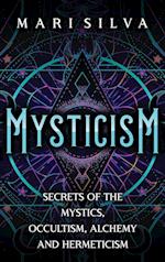 Mysticism: Secrets of the Mystics, Occultism, Alchemy and Hermeticism 