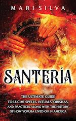 Santería: The Ultimate Guide to Lucumí Spells, Rituals, Orishas, and Practices, Along with the History of How Yoruba Lived On in America 