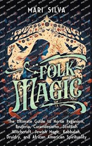 Folk Magic: The Ultimate Guide to Norse Paganism, Brujeria, Curanderismo, Scottish Witchcraft, Jewish Magic, Kabbalah, Druidry, and African American S