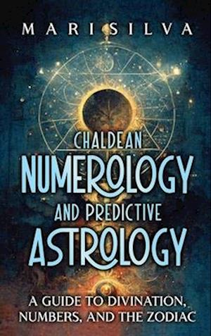 Chaldean Numerology and Predictive Astrology: A Guide to Divination, Numbers, and the Zodiac