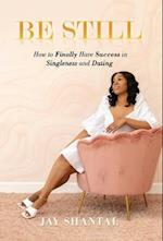 Be Still: How to Finally Have Success in Singleness and Dating 