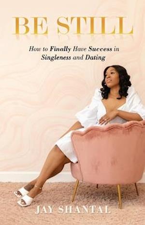 Be Still: How to Finally Have Success in Singleness and Dating