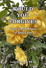 WOULD YOU FORGIVE?: From Child Abuse to Self-Love 