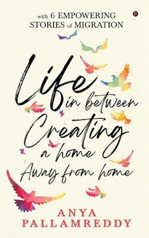 Life in Between: Creating a Home Away From Home : With 6 Empowering Stories of Migration