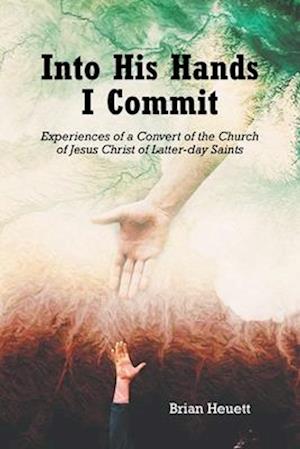Into His Hands I Commit : Experiences of a Convert of the Church of Jesus Christ of Latter-day Saints