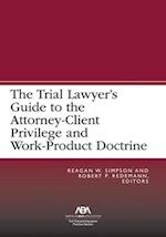 The Trial Lawyer's Guide to the Attorney-Client Privilege and Work-Product Doctrine