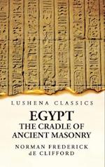Egypt the Cradle of Ancient Masonry Comprising a History of Egypt, With a Comprehensive and Authentic Account of the Antiquity of Masonry, Resulting F