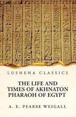 The Life and Times of Akhnaton Pharaoh of Egypt 