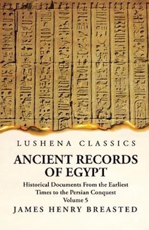 Ancient Records of Egypt Historical Documents From the Earliest Times to the Persian Conquest, Collected, Edited and Translated With Commentary; Indic