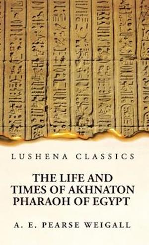 The Life and Times of Akhnaton Pharaoh of Egypt