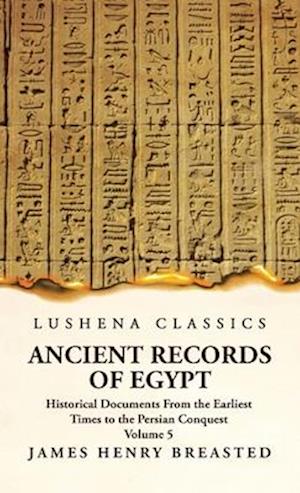 Ancient Records of Egypt Historical Documents From the Earliest Times to the Persian Conquest, Collected, Edited and Translated With Commentary; Indic