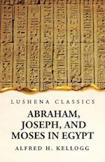 Abraham, Joseph, and Moses in Egypt Being a Course of Lectures Delivered Before the Theological Seminary, Princeton, New Jersey 